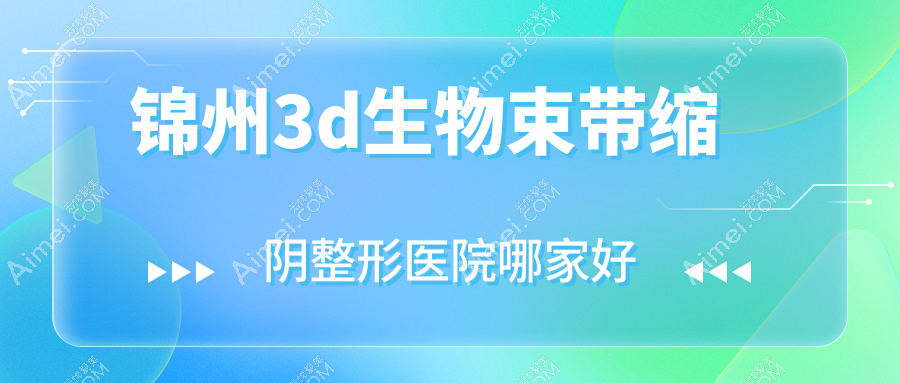 锦州3d生物束带缩阴哪里好？价格多少钱？唯娜/解志博/绮优拉5000元起