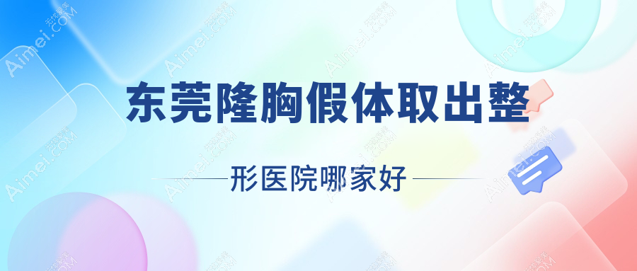 东莞隆胸假体取出哪家好？推荐东莞隆胸假体取出口碑不错还正规的医院