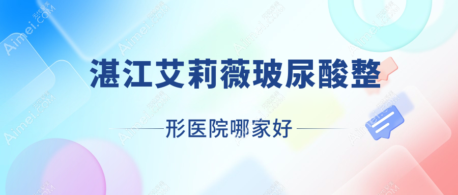 湛江艾莉薇玻尿酸哪家好？湛江整形医院排名恒美时光、韩逅、康特美医院