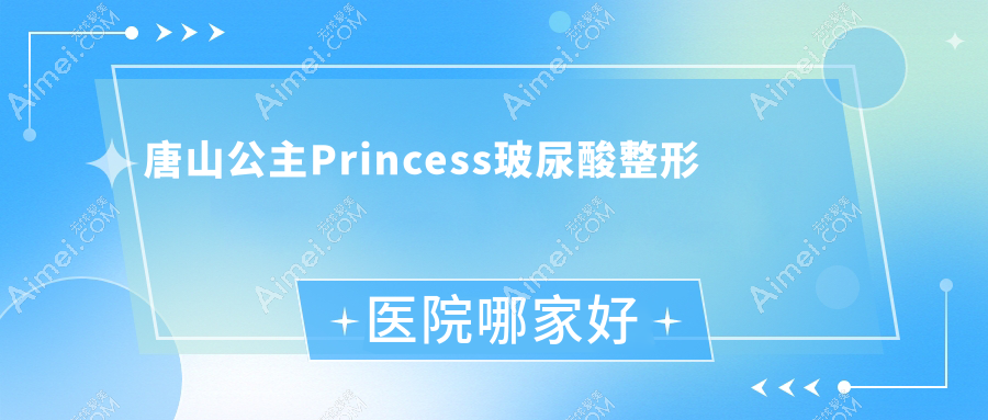 唐山公主Princess玻尿酸哪家好？唐山整形医院排名迁安苏亚美联臣医院|迁安红颜会|恩禾有颜