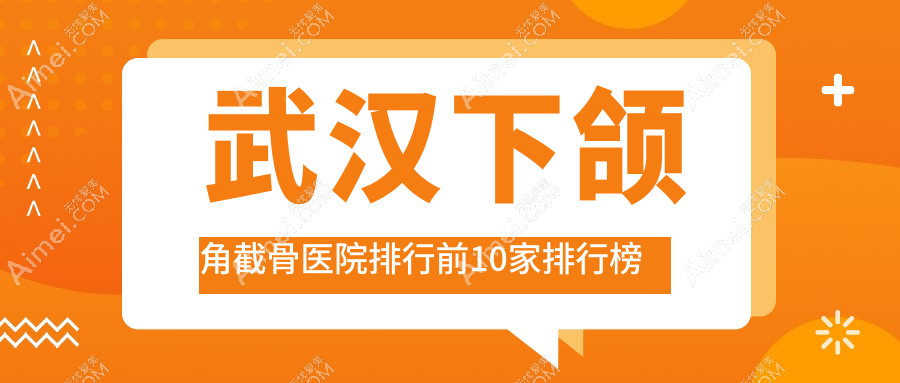 武汉下颌角截骨医院排行前10家排行榜一览|颜鉴安尔姿是当地热门医院