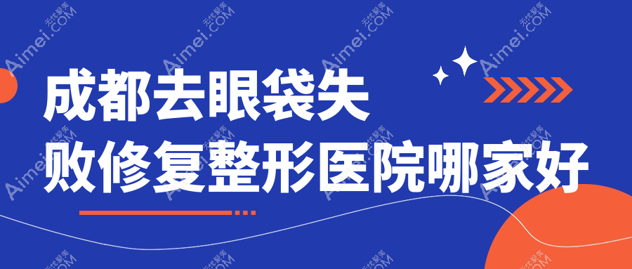 成都去眼袋失败修复哪家好？推荐成都去眼袋失败修复靠谱还正规的医院