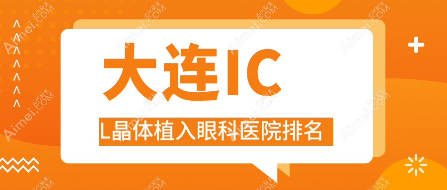 大连ICL晶体植入哪家医院较好？人气排行前10，友谊医院等口碑入选