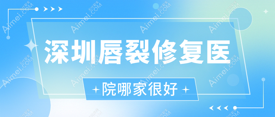 深圳唇裂修复医院哪家很好？做兔唇修复/唇腭裂手术的医院有这10家