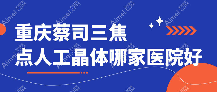 重庆蔡司三焦点人工晶体哪家医院好？眼科医院、人气评测价格收费表预览！