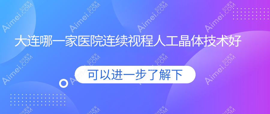 大連哪一家醫(yī)院連續(xù)視程人工晶體技術(shù)好？精選10家熱門醫(yī)院,附醫(yī)院詳細(xì)闡述