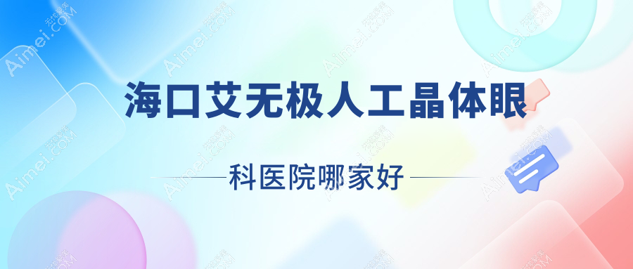 海口艾无极人工晶体哪里好？价格多少钱？北京林业大学医院、海南省第五人民医院、海南省中医院便宜价格低