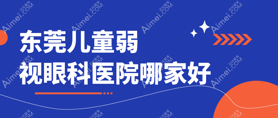 东莞儿童弱视哪家好？东莞建议清溪医院/长安医院/东华医院松山湖院区