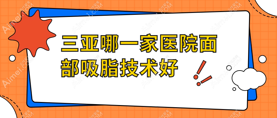 三亚哪一家医院面部吸脂技术好？甄选十家超人气医院,附医院全面解析