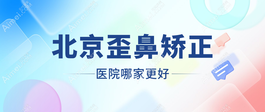 北京歪鼻矫正医院哪家更好？做鹰钩鼻矫正/朝天鼻矫正的医院有这10家