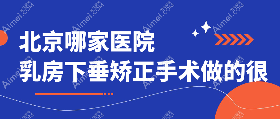 北京哪家医院乳房下垂矫正手术做的很好？新版北京乳房下垂矫正排行榜TOP10医院更新