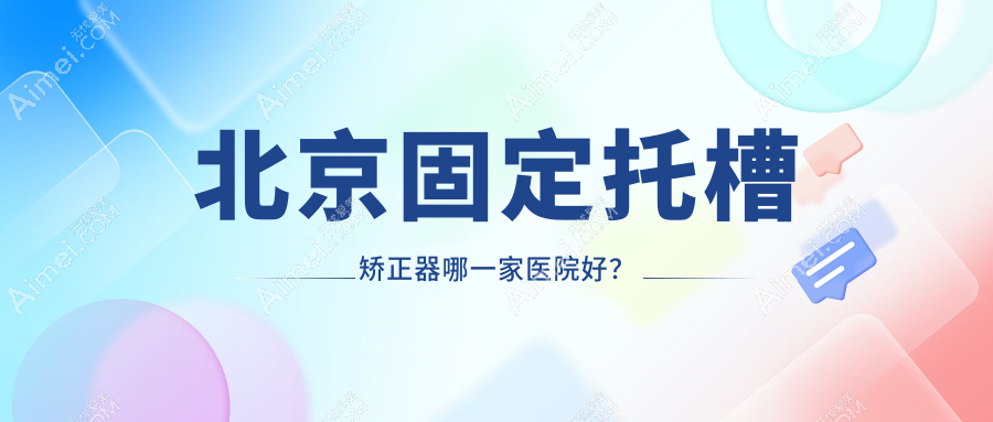 北京固定托槽矯正器哪一家醫(yī)院好？北京舌側(cè)矯正器/隱形矯正器可選這幾家