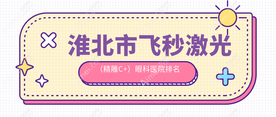 淮北市飞秒激光（精雕C+）医院排名前1:爱尔/飞秒激光（精雕C+）比较好