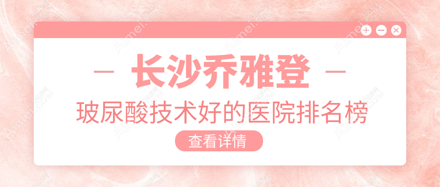揭晓！长沙乔雅登玻尿酸技术好的医院排名榜|前10名详细讲解,有几家是公办