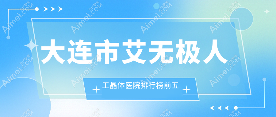 大连市艾无极人工晶体医院排行榜前五有哪些大连市好艾无极人工晶体眼科医院