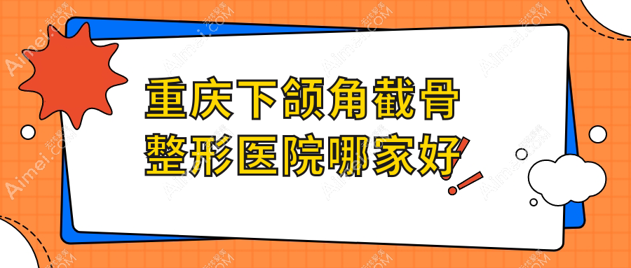 重庆下颌角截骨哪家好？重庆整形医院排名诺颜、如花、东上