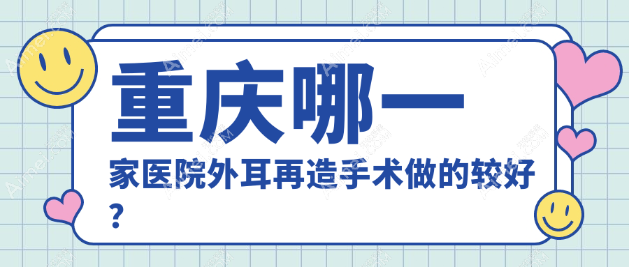 重庆哪一家医院外耳再造手术做的较好？新版重庆外耳再造排名TOP十医院更新