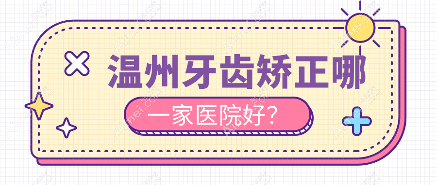 温州牙齿矫正哪一家医院好？温州固定托槽矫正器/隐形矫正器甄选这些