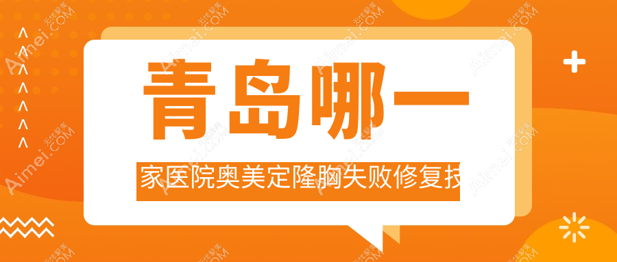 青岛哪一家医院奥美定隆胸失败修复技术强？精选10家热门医院,附医院详细讲解