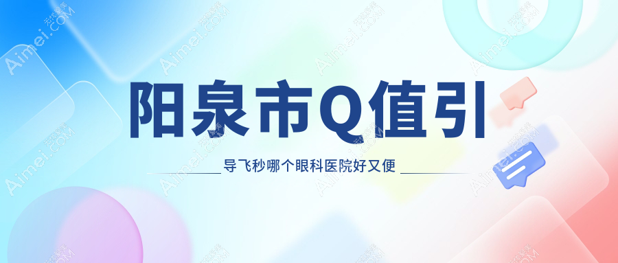 阳泉市Q值引导飞秒哪个医院好又便宜？爱维视/好还不贵