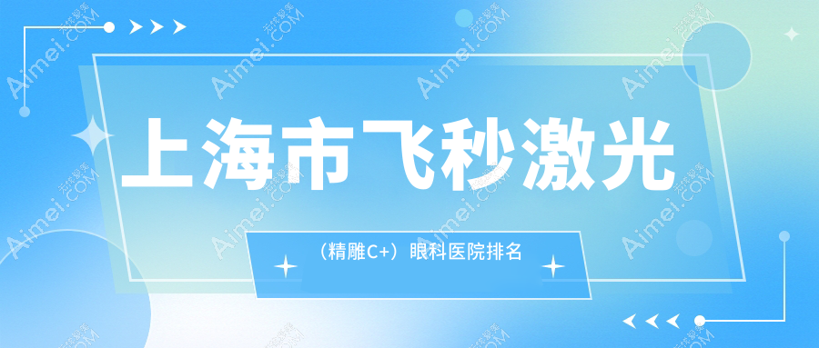 上海市飞秒激光（精雕C+）医院价格揭晓:排名靠前的爱尔眼科飞秒激光（精雕C+）费用比较便宜