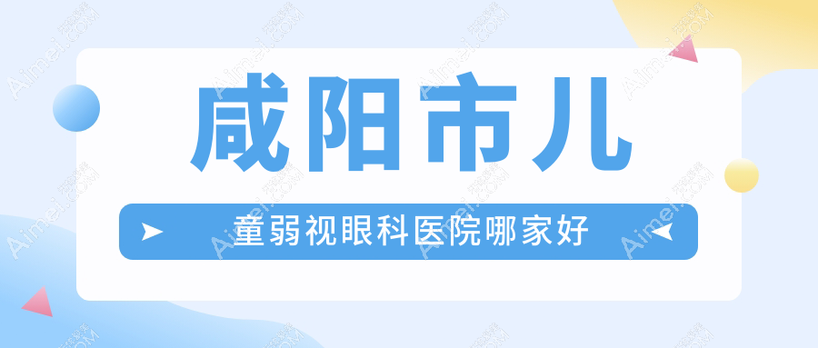 咸阳市儿童弱视哪家好？咸阳市眼科医院排名光明//