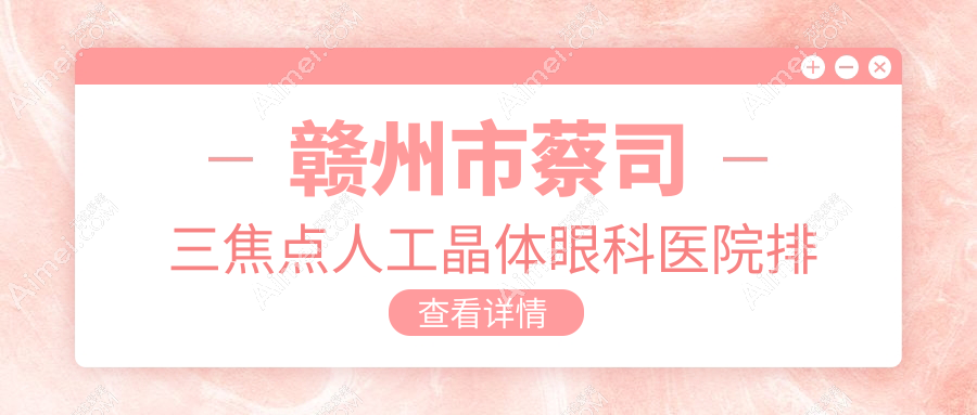 赣州市蔡司三焦点人工晶体哪家医院较好？人气排行前1，华厦眼科等口碑上榜