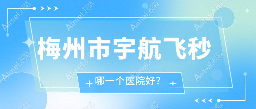 梅州市宇航飞秒哪一个医院好？优选一家当地实力比较高的整形机构