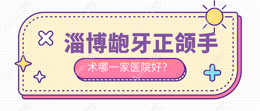 淄博龅牙正颌手术哪一家医院好？淄博凸嘴正颌手术/下巴后缩正颌手术选择这几家