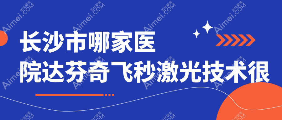 长沙市哪家医院达芬奇飞秒激光技术很好？精挑四家高人气医院,附医院全面解析