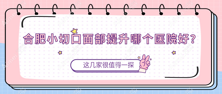 合肥小切口面部提升哪个医院好？硬实力人气相比:伊美辰|壹加壹|台美丽格等十家