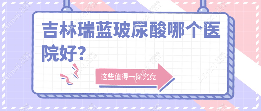 吉林瑞藍(lán)玻尿酸哪個(gè)醫(yī)院好？2025排名榜單:華怡|中妍|市星范等入圍！附價(jià)目表