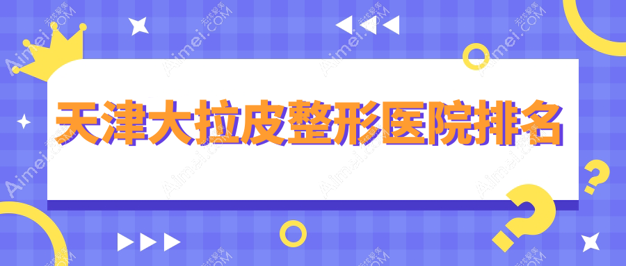 天津大拉皮医院排名前十:坤如玛丽、维美做小拉皮很好