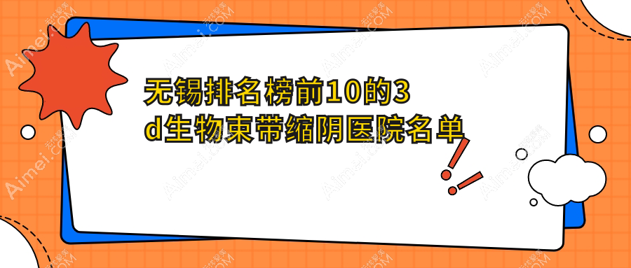 无锡排名榜前10的3d生物束带缩阴医院名单出炉(推荐无锡3d生物束带缩阴好的10家医院)