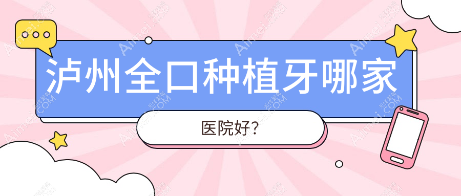 泸州全口种植牙哪家医院好？排名前十医院有江阳微米/龙马潭潘强