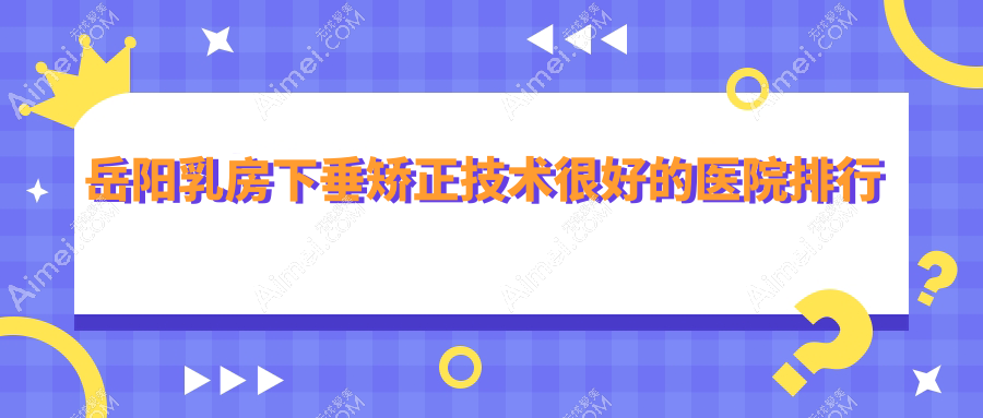 公布！岳阳乳房下垂矫正技术很好的医院排行|前五名全面解析,有几家是公办