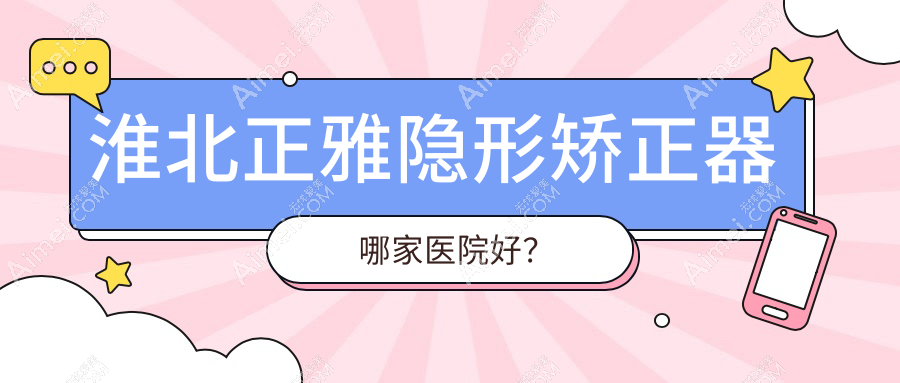 淮北正雅隱形矯正器哪家醫(yī)院好？淮北隱適美隱形矯正器/時代天使隱形矯正器挑選這幾個