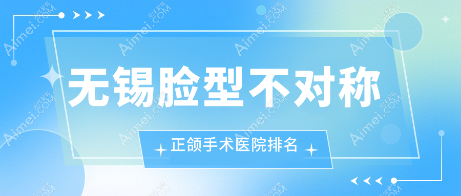 无锡脸型不对称正颌手术医院排名无锡脸型不对称正颌手术新沅好还便宜