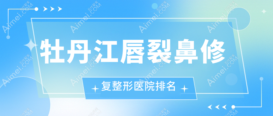 牡丹江唇裂鼻修复哪家医院较好？人气排行前二，君美施等人气入选