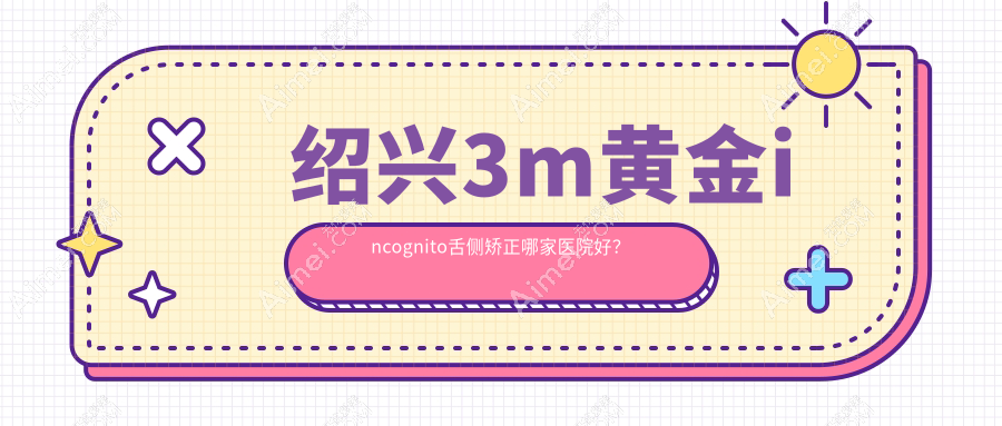 绍兴3m黄金incognito舌侧矫正哪家医院好？绍兴3m黄金incognito舌侧矫正的医院有诸暨西子美/诸暨牙名仕