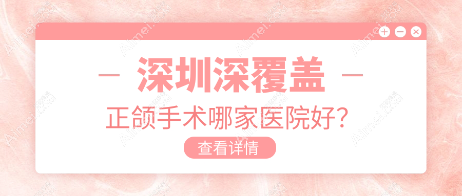 深圳深覆蓋正頜手術(shù)哪家醫(yī)院好？排名前十醫(yī)院有佳洲/李育毫