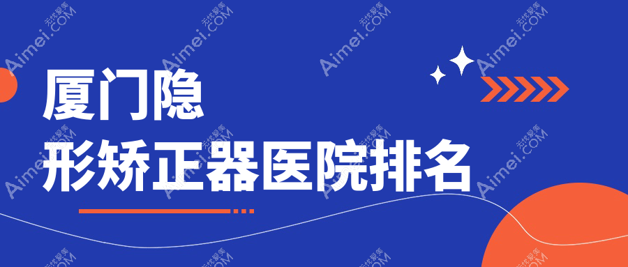 厦门隐形矫正器医院排名厦门隐形矫正器湖里明山便宜又好