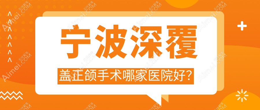 宁波深覆盖正颌手术哪家医院好？宁波双颌前突正颌手术/深覆合正颌手术选择这几个