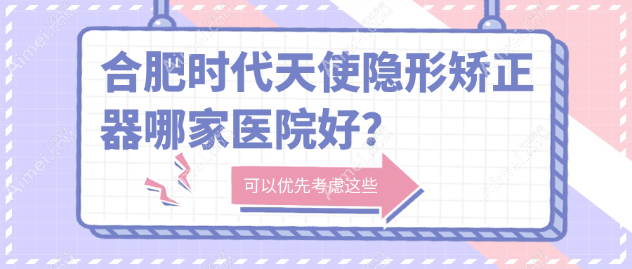 合肥时代天使隐形矫正器哪家医院好？合肥时代天使隐形矫正器的医院有标点/靓美医院