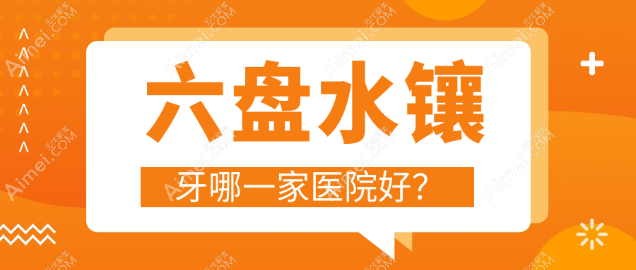 六盘水镶牙哪一家医院好？排名前十医院有钟山皓康/盘州晶皓