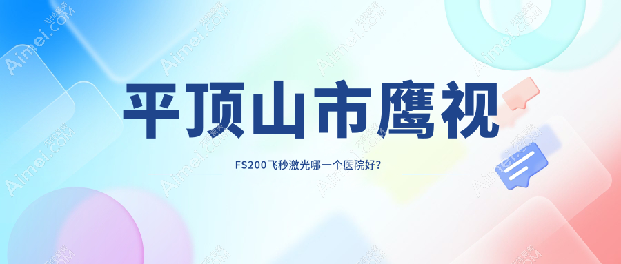 平顶山市鹰视FS200飞秒激光哪一个医院好？2025排名:眼科||等入围！附价目表