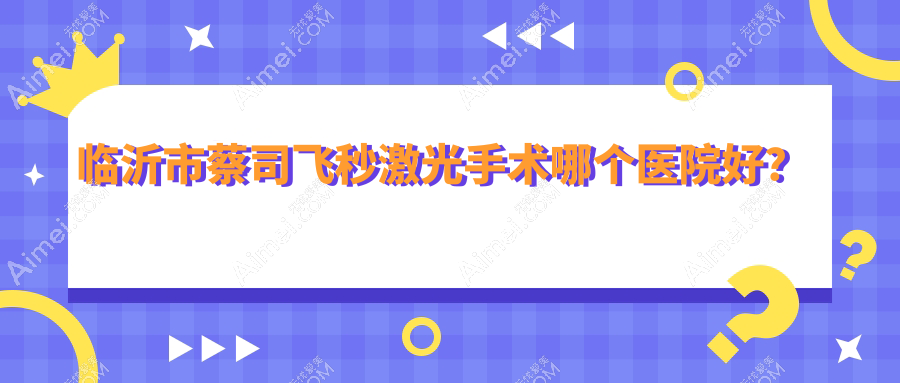临沂市蔡司飞秒激光手术哪个医院好？2024排行榜:新益民/华厦眼科/等入围！附价格表