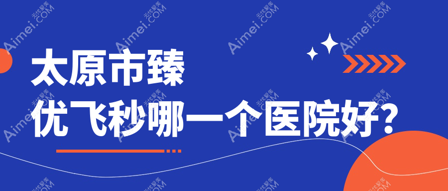 太原市臻优飞秒哪一个医院好？爱维视眼科/环球视光/视康等这三家技术很好