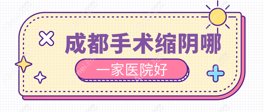 成都手术缩阴哪一家医院好？整形医院、人气评测价格收费表预览！