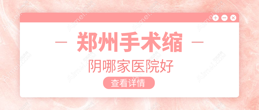 郑州手术缩阴哪家医院好？整形医院、口碑测评收费价目表一览！